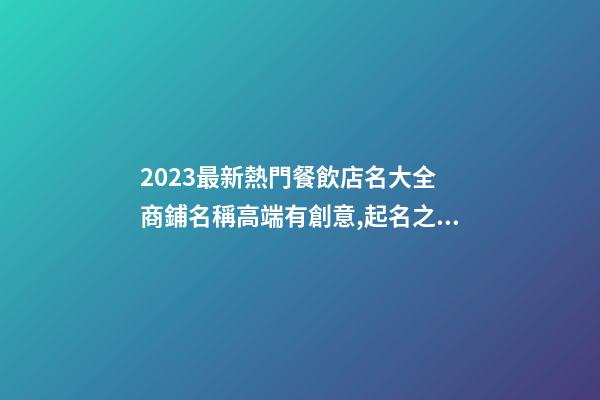 2023最新熱門餐飲店名大全 商鋪名稱高端有創意,起名之家-第1張-店鋪起名-玄機派